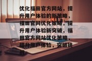 优化福田官方网站,提升用户体验的新策略,福田官网优化策略,提升用户体验新突破,福田官方网站优化策略,提升用户体验,突破挑战 优化福田官方网站,提升用户体验的新策略,福田官网优化策略,提升用户体验新突破,福田官方网站优化策略,提升用户体验,突破挑战