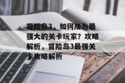 冒险岛3，如何成为最强大的关卡玩家？攻略解析，冒险岛3最强关卡攻略解析