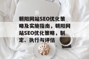 朝阳网站SEO优化策略及实施指南,朝阳网站SEO优化策略,制定、执行与评估 朝阳网站SEO优化策略及实施指南,朝阳网站SEO优化策略,制定、执行与评估