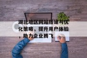 湖北地区网站搭建与优化策略，提升用户体验，助力企业腾飞
