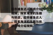 超市捕鱼达人游戏介绍视频,探索海洋的乐趣与挑战,超市捕鱼达人,探索海洋的乐趣与挑战游戏介绍视频 超市捕鱼达人游戏介绍视频,探索海洋的乐趣与挑战,超市捕鱼达人,探索海洋的乐趣与挑战游戏介绍视频