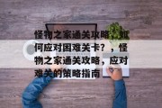 怪物之家通关攻略,如何应对困难关卡?,怪物之家通关攻略,应对难关的策略指南 怪物之家通关攻略,如何应对困难关卡?,怪物之家通关攻略,应对难关的策略指南
