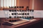 toki通关攻略，攻略指南与实战技巧分享，解锁Toki通关攻略，实战技巧与攻略指南分享