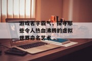 游戏名字霸气,探寻那些令人热血沸腾的虚拟世界命名艺术 游戏名字霸气,探寻那些令人热血沸腾的虚拟世界命名艺术