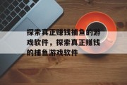 探索真正赚钱捕鱼的游戏软件,探索真正赚钱的捕鱼游戏软件 探索真正赚钱捕鱼的游戏软件,探索真正赚钱的捕鱼游戏软件