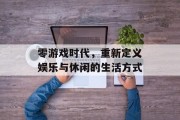 零游戏时代,重新定义娱乐与休闲的生活方式 零游戏时代,重新定义娱乐与休闲的生活方式