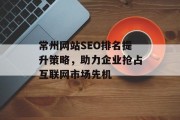 常州网站SEO排名提升策略,助力企业抢占互联网市场先机 常州网站SEO排名提升策略,助力企业抢占互联网市场先机