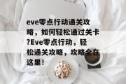 eve零点行动通关攻略,如何轻松通过关卡?Eve零点行动,轻松通关攻略,攻略全在这里! eve零点行动通关攻略,如何轻松通过关卡?Eve零点行动,轻松通关攻略,攻略全在这里!