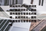 网站如何进行关键词优化,关键词优化,网站提升搜索引擎排名的策略,关键词优化,提升网站搜索引擎排名的策略 网站如何进行关键词优化,关键词优化,网站提升搜索引擎排名的策略,关键词优化,提升网站搜索引擎排名的策略