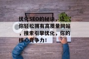 优化SEO的秘诀,让你轻松拥有高质量网站,搜索引擎优化,你的核心竞争力! 优化SEO的秘诀,让你轻松拥有高质量网站,搜索引擎优化,你的核心竞争力!