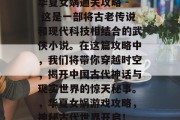 华夏女娲通关攻略 - 这是一部将古老传说和现代科技相结合的武侠小说。在这篇攻略中，我们将带你穿越时空，揭开中国古代神话与现实世界的惊天秘事。，华夏女娲游戏攻略，神秘古代世界开启！