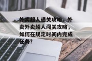 外卖超人通关攻略,外卖外卖超人闯关攻略,如何在规定时间内完成任务? 外卖超人通关攻略,外卖外卖超人闯关攻略,如何在规定时间内完成任务?