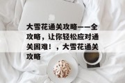 大雪花通关攻略——全攻略,让你轻松应对通关困难!,大雪花通关攻略 大雪花通关攻略——全攻略,让你轻松应对通关困难!,大雪花通关攻略