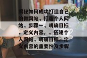 揭秘如何成功打造自己的微网站,打造个人网站,步骤一,明确目标,定义内容。,搭建个人网站,明确目标、定义内容的重要性及步骤 揭秘如何成功打造自己的微网站,打造个人网站,步骤一,明确目标,定义内容。,搭建个人网站,明确目标、定义内容的重要性及步骤