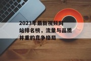 2023年最新视频网站排名榜,流量与品质并重的竞争格局 2023年最新视频网站排名榜,流量与品质并重的竞争格局
