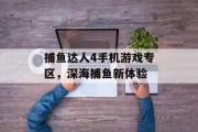 捕鱼达人4手机游戏专区,深海捕鱼新体验 捕鱼达人4手机游戏专区,深海捕鱼新体验