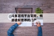 斗鱼游戏平台官网，畅游虚拟世界的门户