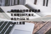 亚马逊向特朗普就职典礼捐赠100万美元,将在Prime Video上直播 亚马逊向特朗普就职典礼捐赠100万美元,将在Prime Video上直播