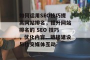 如何运用SEO技巧提高网站排名,提升网站排名的 SEO 技巧,优化内容、链接建设与社交媒体互动