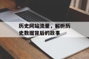 历史网站流量,解析历史数据背后的故事 历史网站流量,解析历史数据背后的故事