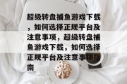 超级转盘捕鱼游戏下载,如何选择正规平台及注意事项,超级转盘捕鱼游戏下载,如何选择正规平台及注意事项指南 超级转盘捕鱼游戏下载,如何选择正规平台及注意事项,超级转盘捕鱼游戏下载,如何选择正规平台及注意事项指南