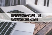 绝地攀爬通关攻略，绝地攀爬游戏通关攻略