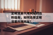 正规流量代理网站的选购指南,如何选择正规流量代理网站? 正规流量代理网站的选购指南,如何选择正规流量代理网站?
