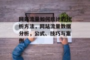 网站流量如何统计的分析方法,网站流量数据分析,公式、技巧与案例 网站流量如何统计的分析方法,网站流量数据分析,公式、技巧与案例