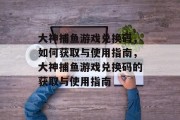 大神捕鱼游戏兑换码，如何获取与使用指南，大神捕鱼游戏兑换码的获取与使用指南