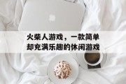 火柴人游戏,一款简单却充满乐趣的休闲游戏 火柴人游戏,一款简单却充满乐趣的休闲游戏