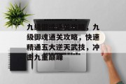 九级御魂通关攻略,九级御魂通关攻略,快速精通五大逆天武技,冲击九重巅峰 九级御魂通关攻略,九级御魂通关攻略,快速精通五大逆天武技,冲击九重巅峰