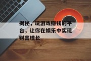 揭秘,玩游戏赚钱的平台,让你在娱乐中实现财富增长 揭秘,玩游戏赚钱的平台,让你在娱乐中实现财富增长