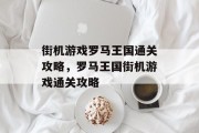街机游戏罗马王国通关攻略,罗马王国街机游戏通关攻略