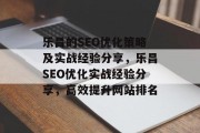 乐昌的SEO优化策略及实战经验分享,乐昌SEO优化实战经验分享,高效提升网站排名 乐昌的SEO优化策略及实战经验分享,乐昌SEO优化实战经验分享,高效提升网站排名