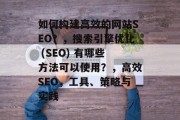 如何构建高效的网站SEO?,搜索引擎优化 (SEO) 有哪些方法可以使用?,高效SEO,工具、策略与实践 如何构建高效的网站SEO?,搜索引擎优化 (SEO) 有哪些方法可以使用?,高效SEO,工具、策略与实践