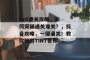 tint通关攻略,如何突破通关难关?,抖音攻略,一键通关!教你畅游TINT世界 tint通关攻略,如何突破通关难关?,抖音攻略,一键通关!教你畅游TINT世界