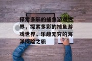 探索多彩的捕鱼游戏世界，探索多彩的捕鱼游戏世界，乐趣无穷的海洋探险之旅