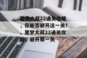 噩梦大叔22通关攻略,你能否避开这一关?,噩梦大叔22通关攻略,避开那一关 噩梦大叔22通关攻略,你能否避开这一关?,噩梦大叔22通关攻略,避开那一关