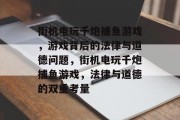 街机电玩千炮捕鱼游戏,游戏背后的法律与道德问题,街机电玩千炮捕鱼游戏,法律与道德的双重考量 街机电玩千炮捕鱼游戏,游戏背后的法律与道德问题,街机电玩千炮捕鱼游戏,法律与道德的双重考量