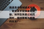 商道高手双城通关攻略,商道高手双城通关秘籍,如何在快速过关的同时,保持策略与策略的优势?