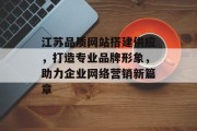 江苏品质网站搭建供应,打造专业品牌形象,助力企业网络营销新篇章 江苏品质网站搭建供应,打造专业品牌形象,助力企业网络营销新篇章