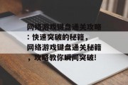 网络游戏键盘通关攻略: 快速突破的秘籍,网络游戏键盘通关秘籍,攻略教你瞬间突破! 网络游戏键盘通关攻略: 快速突破的秘籍,网络游戏键盘通关秘籍,攻略教你瞬间突破!