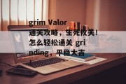 grim Valor通关攻略,生死攸关!怎么轻松通关 grinding,平稳大吉! grim Valor通关攻略,生死攸关!怎么轻松通关 grinding,平稳大吉!