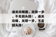 通关攻略图,关键一步,不走回头路!,通关攻略,关键一步,不走回头路! 通关攻略图,关键一步,不走回头路!,通关攻略,关键一步,不走回头路!