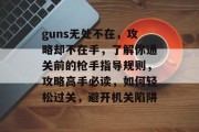guns无处不在,攻略却不在手,了解你通关前的枪手指导规则,攻略高手必读,如何轻松过关,避开机关陷阱 guns无处不在,攻略却不在手,了解你通关前的枪手指导规则,攻略高手必读,如何轻松过关,避开机关陷阱