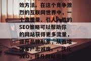 SEO(搜索引擎优化)是提高网站在互联网上的可见度和流量的有效方法。在这个竞争激烈的互联网世界中,一个高质量、引人入胜的SEO策略可以帮助你的网站获得更多流量,提升品牌形象,从而增强客户忠诚度。,优化SEO,提升网站可见度与流量的方法,SEO,如何提升网站可见度与流量? SEO(搜索引擎优化)是提高网站在互联网上的可见度和流量的有效方法。在这个竞争激烈的互联网世界中,一个高质量、引人入胜的SEO策略可以帮助你的网站获得更多流量,提升品牌形象,从而增强客户忠诚度。,优化SEO,提升网站可见度与流量的方法,SEO,如何提升网站可见度与流量?