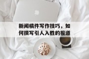 新闻稿件写作技巧，如何撰写引人入胜的报道