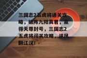 三国志2五虎将通关攻略,破阵九阳真君,赢得天尊封号,三国志2五虎将闯关攻略,逆风翻江汉!