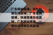 广东网站搭建,轻松构建在线商城,广东官网搭建,快速搭建在线商城,广东网站搭建,一键快速搭建在线商城 广东网站搭建,轻松构建在线商城,广东官网搭建,快速搭建在线商城,广东网站搭建,一键快速搭建在线商城