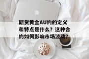 期货黄金AU约的定义和特点是什么?这种合约如何影响市场波动? 期货黄金AU约的定义和特点是什么?这种合约如何影响市场波动?